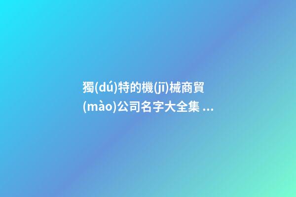 獨(dú)特的機(jī)械商貿(mào)公司名字大全集 借鑒這批常見的好名字-第1張-公司起名-玄機(jī)派